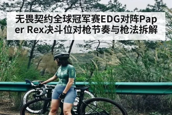 无畏契约全球冠军赛EDG对阵Paper Rex决斗位对枪节奏与枪法拆解 | c7c7