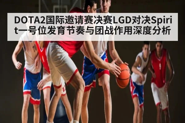 DOTA2国际邀请赛决赛LGD对决Spirit一号位发育节奏与团战作用深度分析 - c7c7