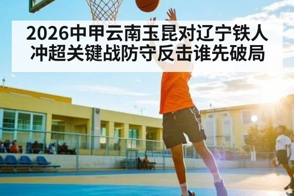 2026中甲云南玉昆对辽宁铁人冲超关键战防守反击谁先破局 | c7c7