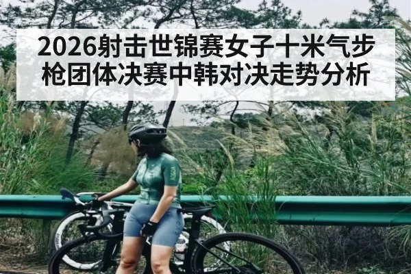 2026射击世锦赛女子十米气步枪团体决赛中韩对决走势分析 - c7c7