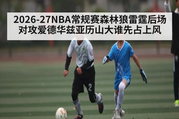 2026-27NBA常规赛森林狼雷霆后场对攻爱德华兹亚历山大谁先占上风 - c7c7